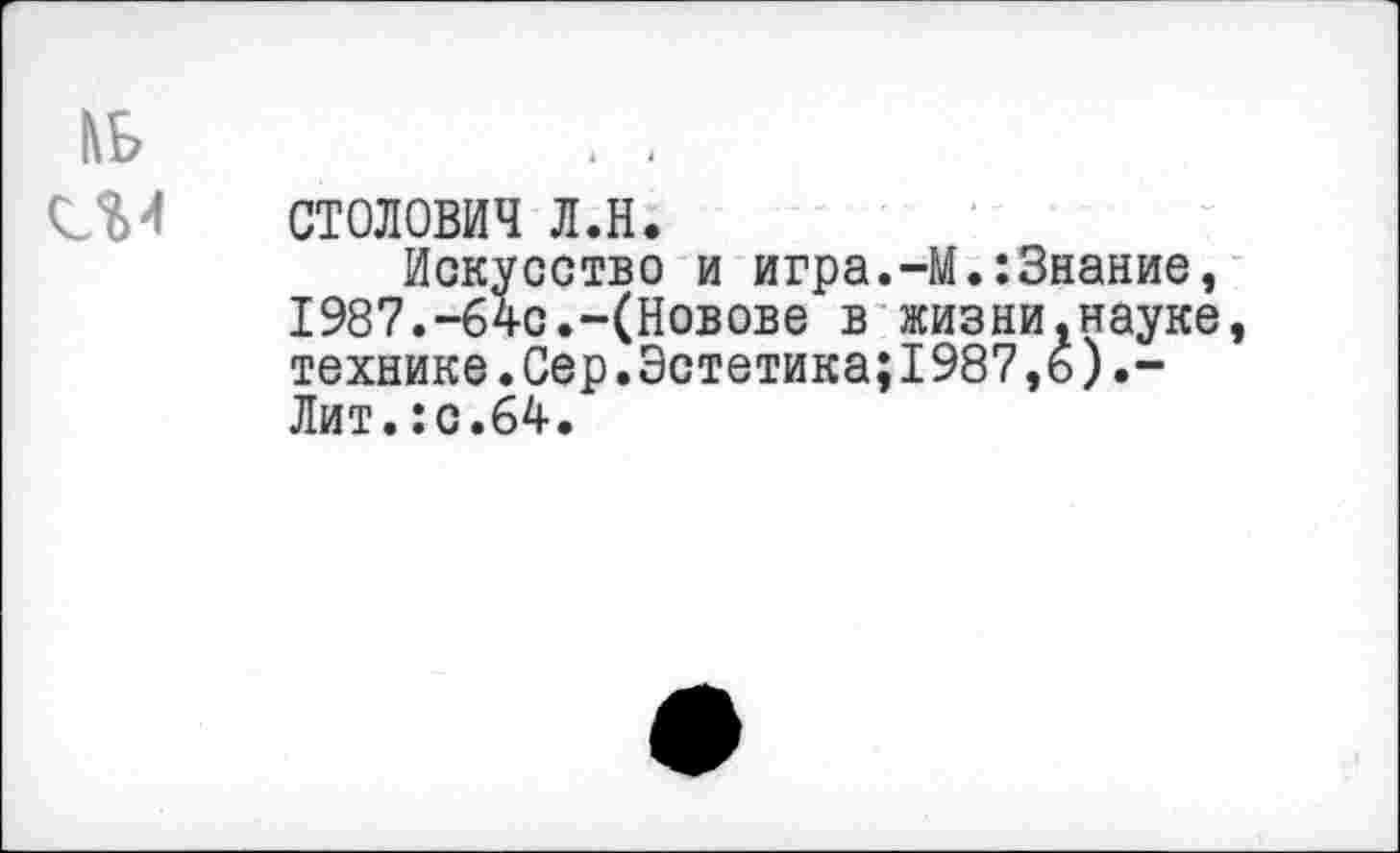 ﻿1\Б
СМ столович л.н.
Искусство и игра.-М.:Знание, 1987.-б4с.-(Новове в жизни.науке, технике.Сер.Эстетика;I987,6).-Лит.:с.64.